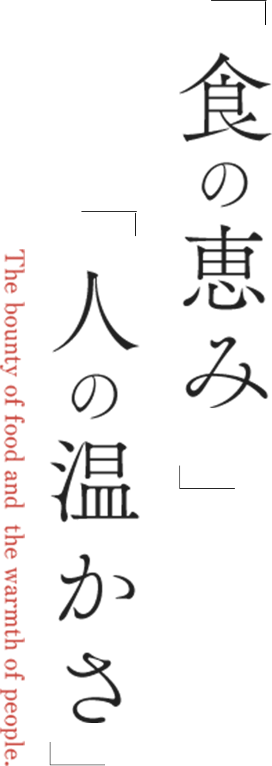 「食の恵み」「人の温かさ」 The bounty of food and the warmth of people.