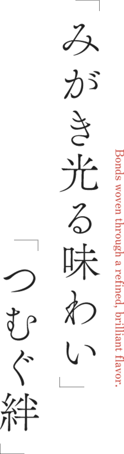 「みがき光る味わい」「つむぐ絆」 Bonds woven through a refined, brilliant flavor.